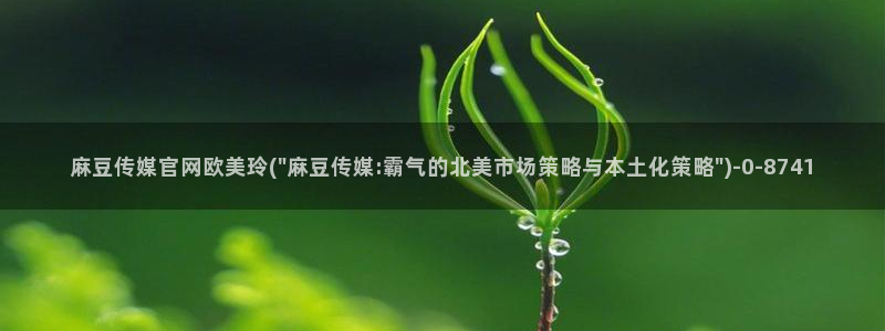 麻豆传媒：麻豆传媒官网欧美玲(\