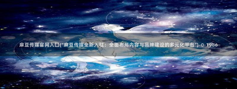 麻豆视频入口：麻豆传媒官网入囗(\